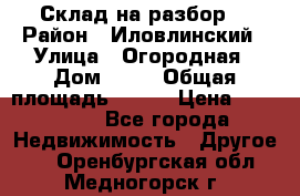 Склад на разбор. › Район ­ Иловлинский › Улица ­ Огородная › Дом ­ 25 › Общая площадь ­ 651 › Цена ­ 450 000 - Все города Недвижимость » Другое   . Оренбургская обл.,Медногорск г.